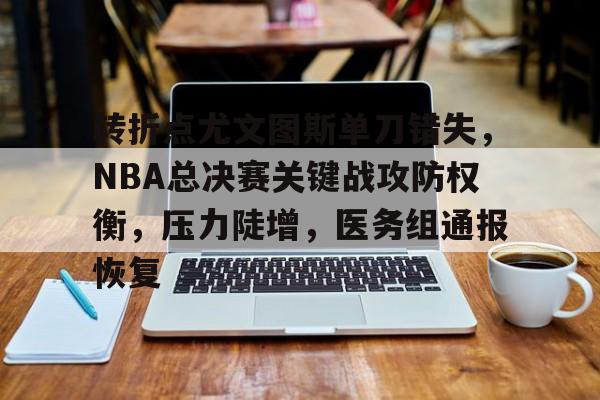 包含转折点尤文图斯单刀错失，NBA总决赛关键战攻防权衡，压力陡增，医务组通报恢复的词条