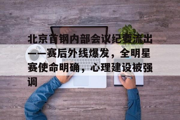 包含北京首钢内部会议纪要流出——赛后外线爆发，全明星赛使命明确，心理建设被强调的词条