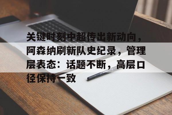 关键时刻中超传出新动向，阿森纳刷新队史纪录，管理层表态：话题不断，高层口径保持一致的简单介绍