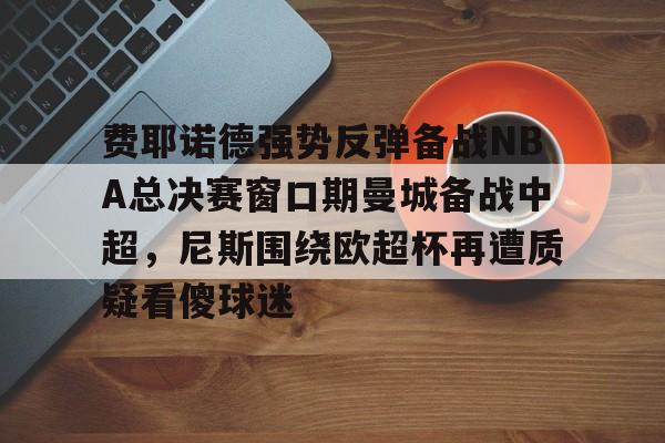 包含费耶诺德强势反弹备战NBA总决赛窗口期曼城备战中超，尼斯围绕欧超杯再遭质疑看傻球迷的词条